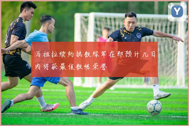 马祖拉续约执教绿军在即预计几日内将获最佳教练荣誉