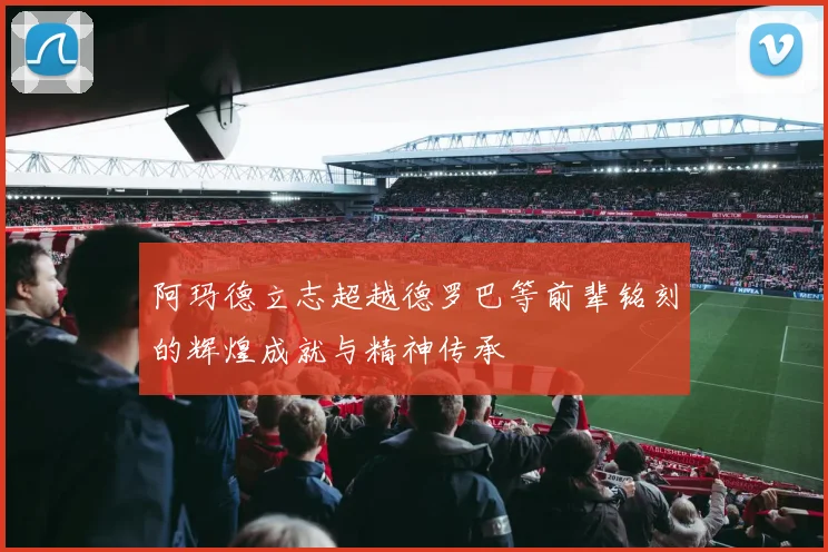 阿玛德立志超越德罗巴等前辈铭刻的辉煌成就与精神传承