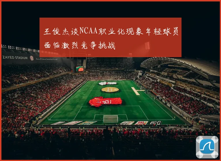 王俊杰谈NCAA职业化现象年轻球员面临激烈竞争挑战