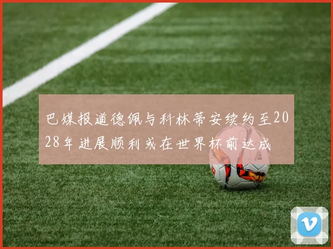 巴媒报道德佩与科林蒂安续约至2028年进展顺利或在世界杯前达成