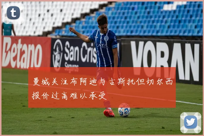 曼城关注布阿迪与古斯托但切尔西报价过高难以承受