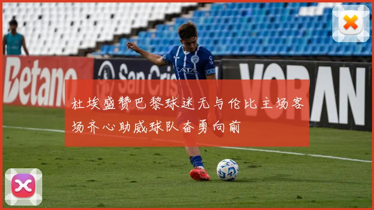 杜埃盛赞巴黎球迷无与伦比主场客场齐心助威球队奋勇向前