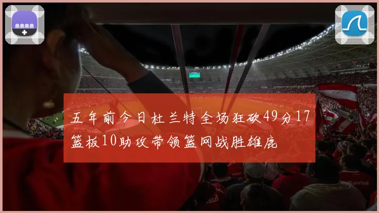 五年前今日杜兰特全场狂砍49分17篮板10助攻带领篮网战胜雄鹿