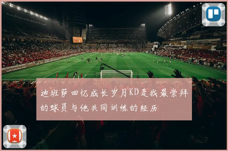 迪班萨回忆成长岁月KD是我最崇拜的球员与他共同训练的经历