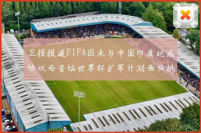 卫报报道FIFA因未与中国印度达成协议而苦恼世界杯扩军计划面临挑战