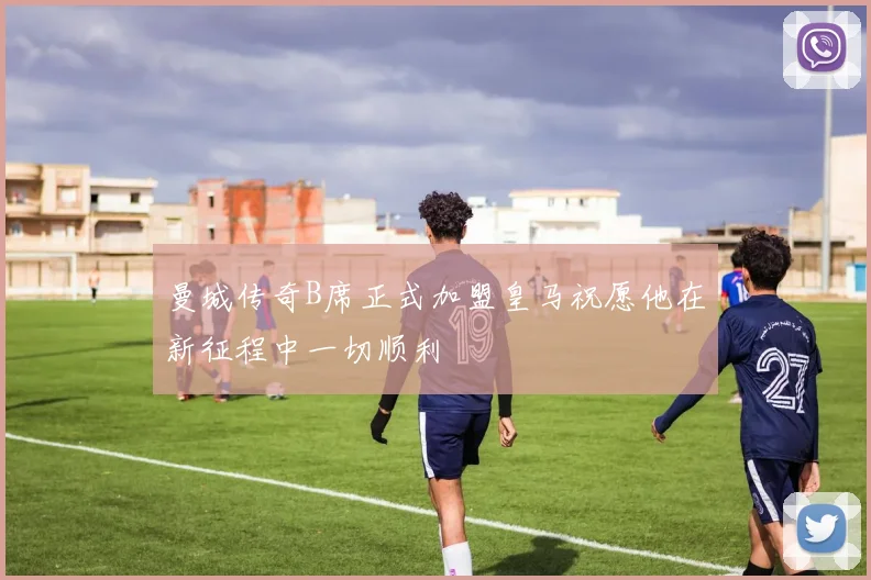 曼城传奇B席正式加盟皇马祝愿他在新征程中一切顺利