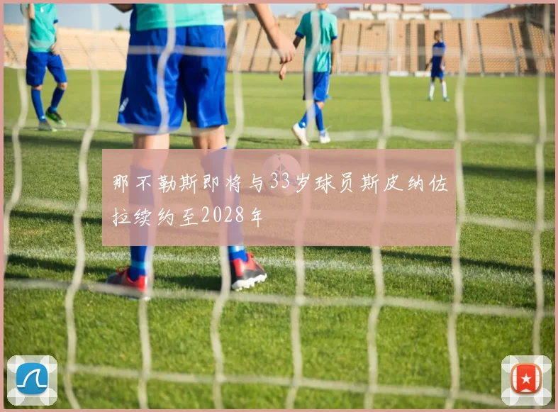 那不勒斯即将与33岁球员斯皮纳佐拉续约至2028年