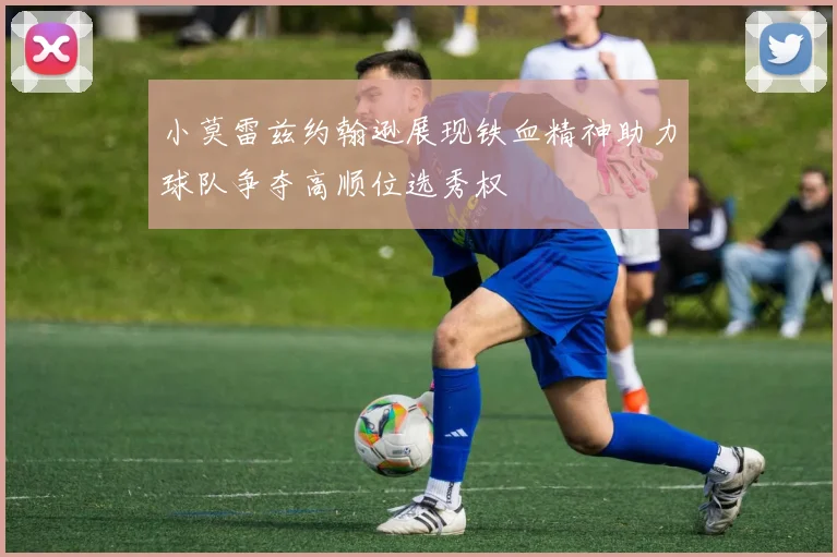 小莫雷兹约翰逊展现铁血精神助力球队争夺高顺位选秀权