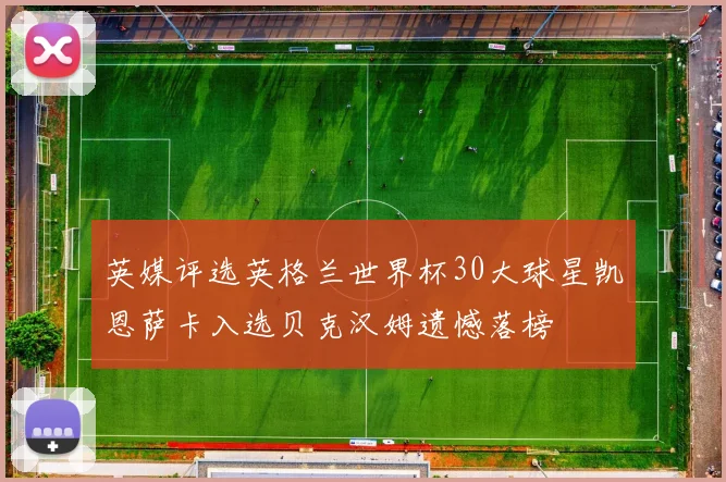英媒评选英格兰世界杯30大球星凯恩萨卡入选贝克汉姆遗憾落榜