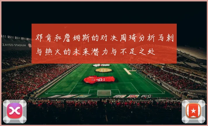 邓肯和詹姆斯的对决周琦分析马刺与热火的未来潜力与不足之处