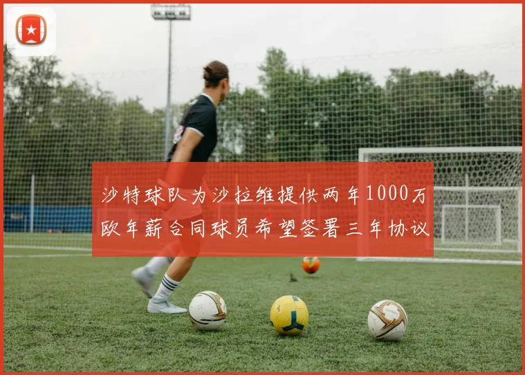 沙特球队为沙拉维提供两年1000万欧年薪合同球员希望签署三年协议