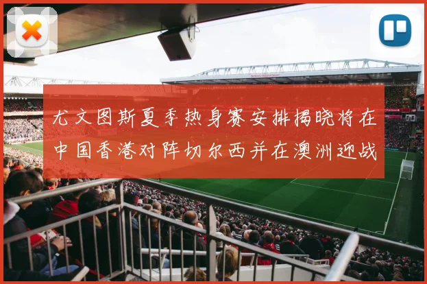 尤文图斯夏季热身赛安排揭晓将在中国香港对阵切尔西并在澳洲迎战国米