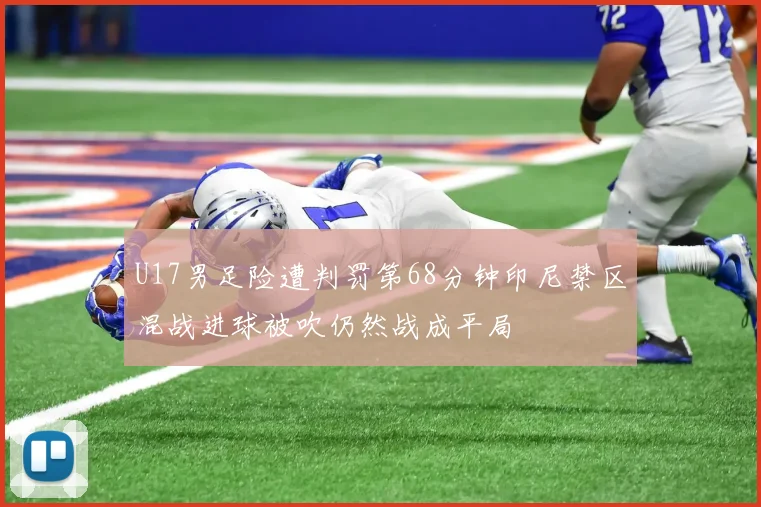 U17男足险遭判罚第68分钟印尼禁区混战进球被吹仍然战成平局