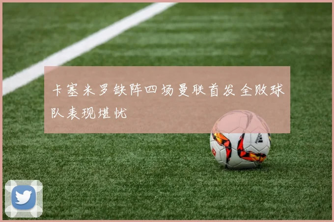 卡塞米罗缺阵四场曼联首发全败球队表现堪忧