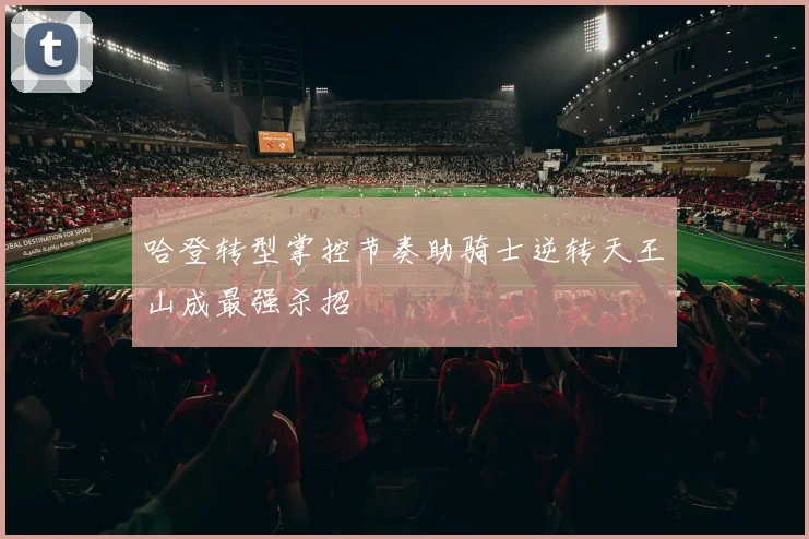 哈登转型掌控节奏助骑士逆转天王山成最强杀招