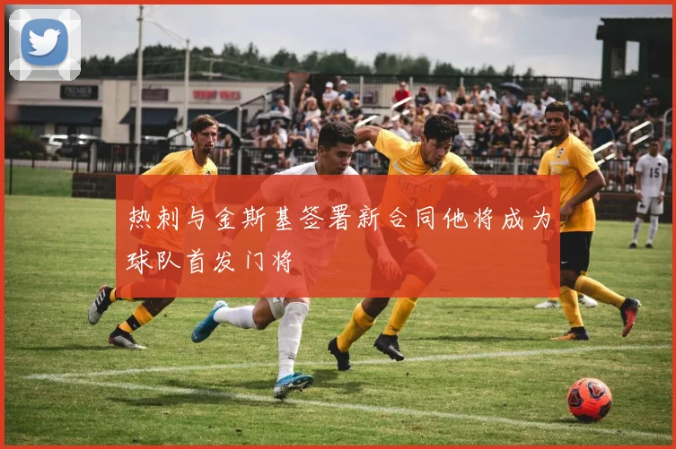 热刺与金斯基签署新合同他将成为球队首发门将
