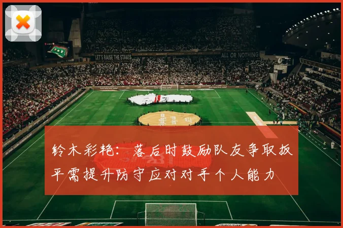 铃木彩艳：落后时鼓励队友争取扳平需提升防守应对对手个人能力