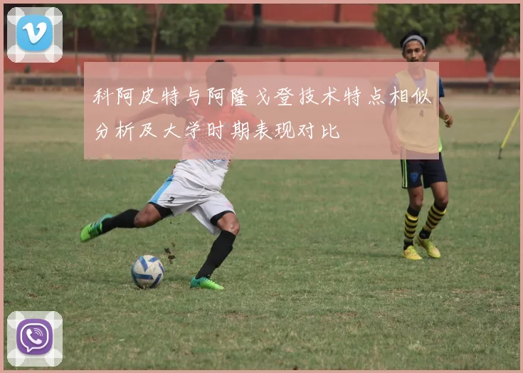科阿皮特与阿隆戈登技术特点相似分析及大学时期表现对比