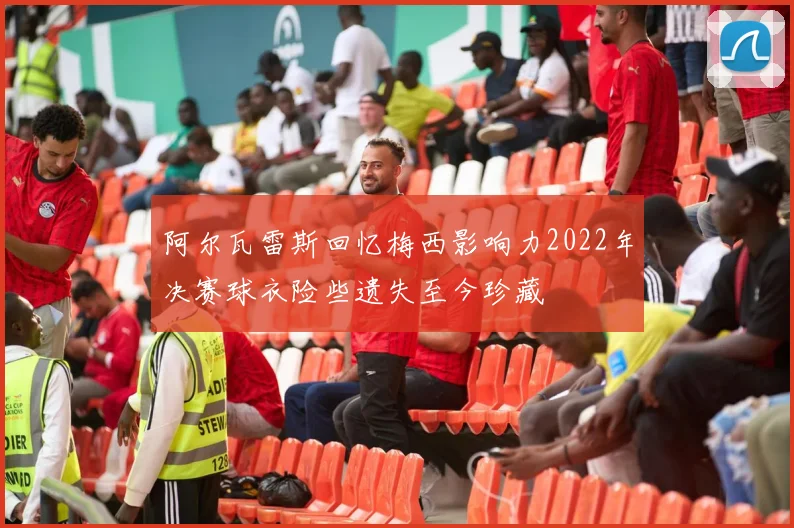 阿尔瓦雷斯回忆梅西影响力2022年决赛球衣险些遗失至今珍藏